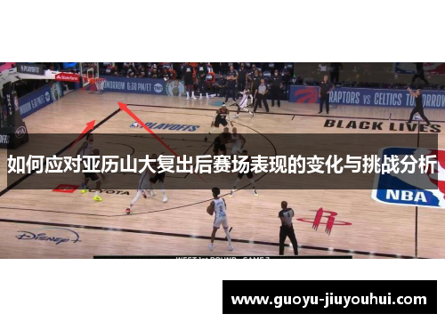 如何应对亚历山大复出后赛场表现的变化与挑战分析 如何应对亚历山大复出后赛场表现的变化与挑战分析