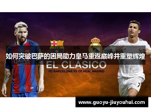如何突破巴萨的困局助力皇马重返巅峰并重塑辉煌 如何突破巴萨的困局助力皇马重返巅峰并重塑辉煌