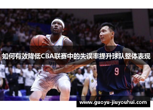 如何有效降低CBA联赛中的失误率提升球队整体表现 如何有效降低CBA联赛中的失误率提升球队整体表现