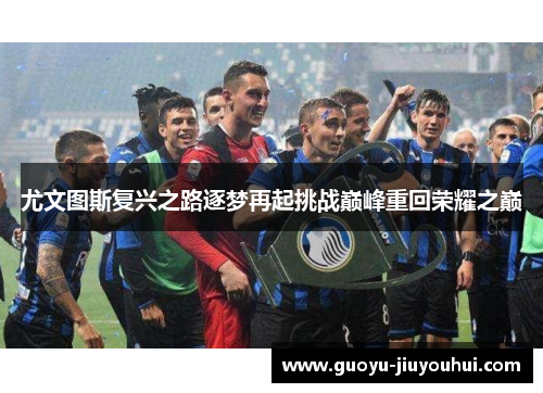 尤文图斯复兴之路逐梦再起挑战巅峰重回荣耀之巅 尤文图斯复兴之路逐梦再起挑战巅峰重回荣耀之巅