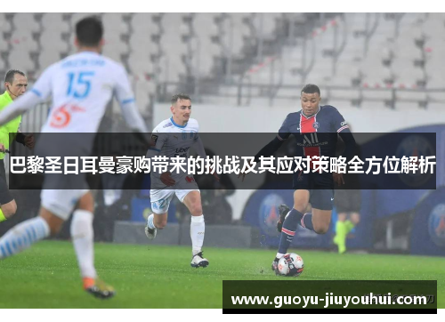 巴黎圣日耳曼豪购带来的挑战及其应对策略全方位解析 巴黎圣日耳曼豪购带来的挑战及其应对策略全方位解析