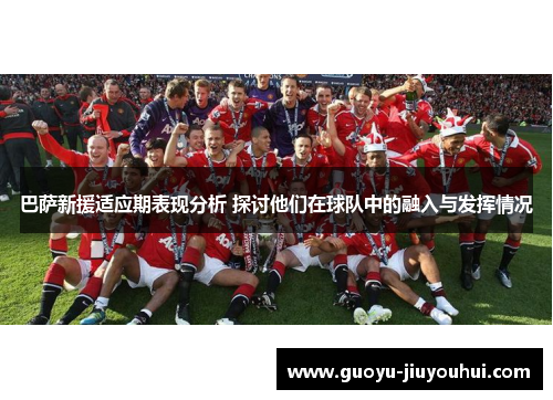 巴萨新援适应期表现分析 探讨他们在球队中的融入与发挥情况 巴萨新援适应期表现分析 探讨他们在球队中的融入与发挥情况