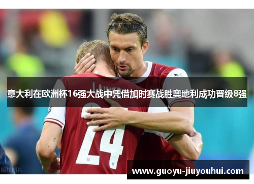 意大利在欧洲杯16强大战中凭借加时赛战胜奥地利成功晋级8强 意大利在欧洲杯16强大战中凭借加时赛战胜奥地利成功晋级8强