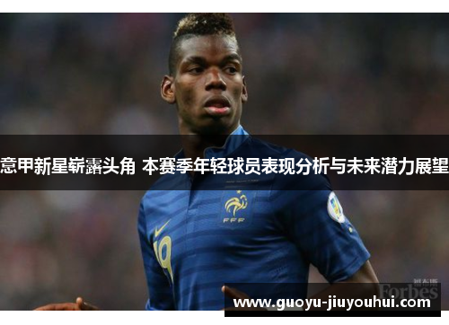 意甲新星崭露头角 本赛季年轻球员表现分析与未来潜力展望