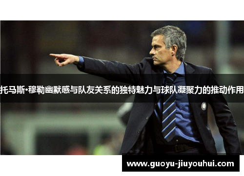 托马斯·穆勒幽默感与队友关系的独特魅力与球队凝聚力的推动作用