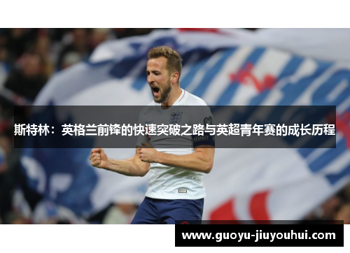 斯特林:英格兰前锋的快速突破之路与英超青年赛的成长历程 斯特林:英格兰前锋的快速突破之路与英超青年赛的成长历程