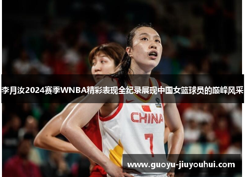 李月汝2024赛季WNBA精彩表现全纪录展现中国女篮球员的巅峰风采