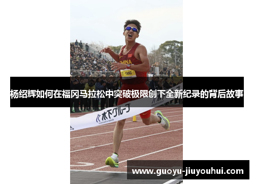 杨绍辉如何在福冈马拉松中突破极限创下全新纪录的背后故事 杨绍辉如何在福冈马拉松中突破极限创下全新纪录的背后故事
