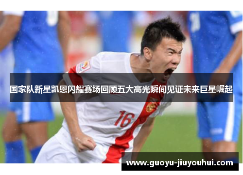 国家队新星凯恩闪耀赛场回顾五大高光瞬间见证未来巨星崛起 国家队新星凯恩闪耀赛场回顾五大高光瞬间见证未来巨星崛起