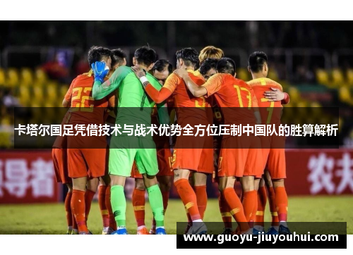 卡塔尔国足凭借技术与战术优势全方位压制中国队的胜算解析 卡塔尔国足凭借技术与战术优势全方位压制中国队的胜算解析