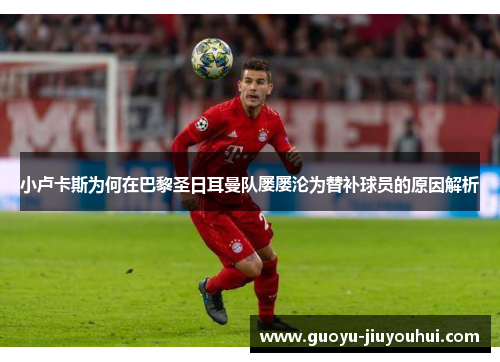 小卢卡斯为何在巴黎圣日耳曼队屡屡沦为替补球员的原因解析 小卢卡斯为何在巴黎圣日耳曼队屡屡沦为替补球员的原因解析