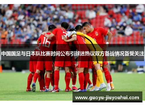 中国国足与日本队比赛时间公布引球迷热议双方备战情况备受关注 中国国足与日本队比赛时间公布引球迷热议双方备战情况备受关注