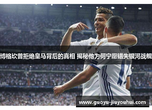 博格坎普拒绝皇马背后的真相 揭秘他为何宁愿错失银河战舰