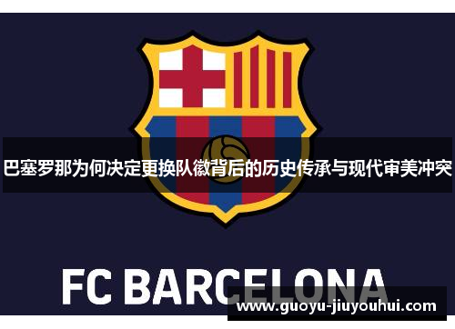 巴塞罗那为何决定更换队徽背后的历史传承与现代审美冲突 巴塞罗那为何决定更换队徽背后的历史传承与现代审美冲突