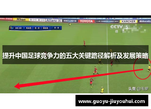 提升中国足球竞争力的五大关键路径解析及发展策略 提升中国足球竞争力的五大关键路径解析及发展策略