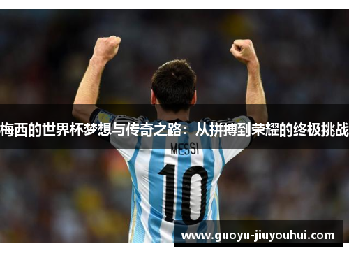 梅西的世界杯梦想与传奇之路:从拼搏到荣耀的终极挑战 梅西的世界杯梦想与传奇之路:从拼搏到荣耀的终极挑战