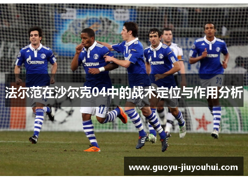 法尔范在沙尔克04中的战术定位与作用分析 法尔范在沙尔克04中的战术定位与作用分析
