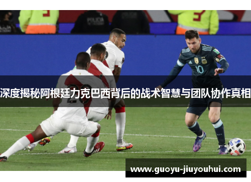 深度揭秘阿根廷力克巴西背后的战术智慧与团队协作真相