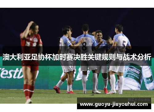 澳大利亚足协杯加时赛决胜关键规则与战术分析