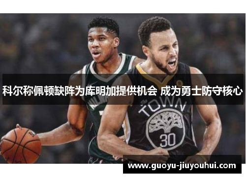 科尔称佩顿缺阵为库明加提供机会 成为勇士防守核心