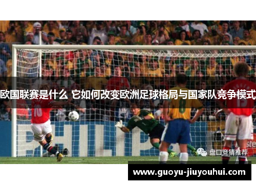 欧国联赛是什么 它如何改变欧洲足球格局与国家队竞争模式