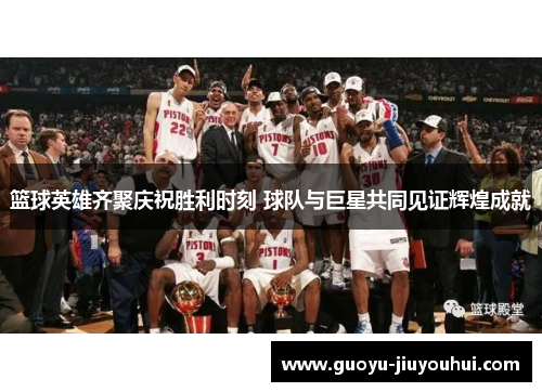 篮球英雄齐聚庆祝胜利时刻 球队与巨星共同见证辉煌成就