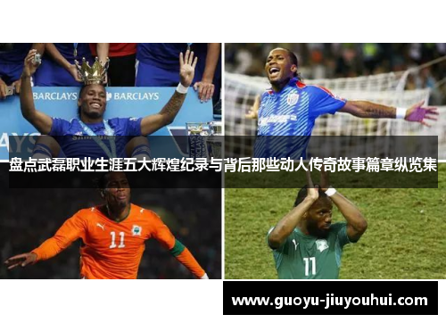 盘点武磊职业生涯五大辉煌纪录与背后那些动人传奇故事篇章纵览集