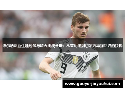 维尔纳职业生涯起伏与转会挑战分析：从莱比锡到切尔西再到回归的抉择