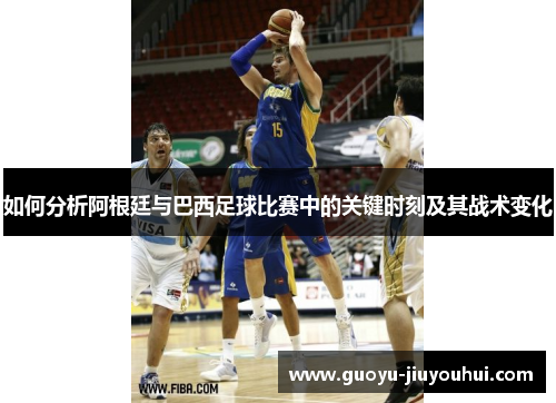 如何分析阿根廷与巴西足球比赛中的关键时刻及其战术变化