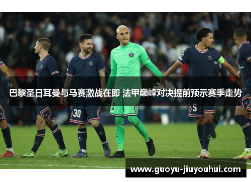 巴黎圣日耳曼与马赛激战在即 法甲巅峰对决提前预示赛季走势