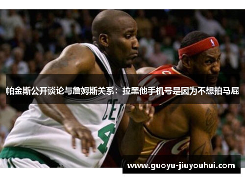 帕金斯公开谈论与詹姆斯关系：拉黑他手机号是因为不想拍马屁