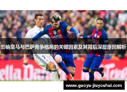 影响皇马与巴萨竞争格局的关键因素及其背后深层原因解析 影响皇马与巴萨竞争格局的关键因素及其背后深层原因解析