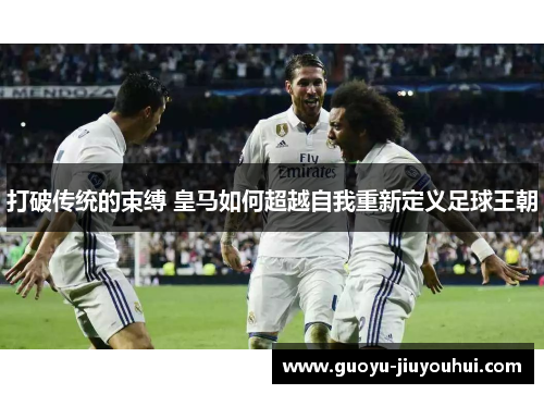 打破传统的束缚 皇马如何超越自我重新定义足球王朝 打破传统的束缚 皇马如何超越自我重新定义足球王朝