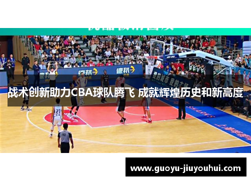 战术创新助力CBA球队腾飞 成就辉煌历史和新高度 战术创新助力CBA球队腾飞 成就辉煌历史和新高度