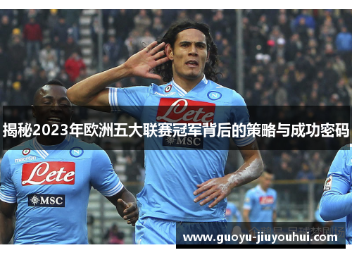 揭秘2023年欧洲五大联赛冠军背后的策略与成功密码 揭秘2023年欧洲五大联赛冠军背后的策略与成功密码