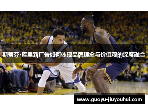 斯蒂芬·库里新广告如何体现品牌理念与价值观的深度融合 斯蒂芬·库里新广告如何体现品牌理念与价值观的深度融合