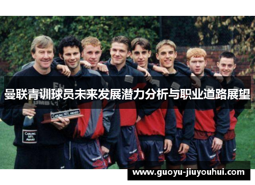 曼联青训球员未来发展潜力分析与职业道路展望 曼联青训球员未来发展潜力分析与职业道路展望