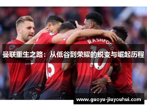 曼联重生之路:从低谷到荣耀的蜕变与崛起历程 曼联重生之路:从低谷到荣耀的蜕变与崛起历程