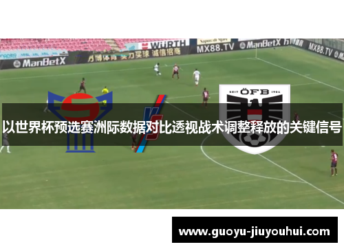 以世界杯预选赛洲际数据对比透视战术调整释放的关键信号 以世界杯预选赛洲际数据对比透视战术调整释放的关键信号