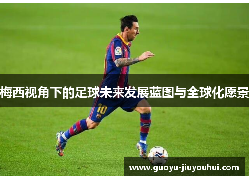 梅西视角下的足球未来发展蓝图与全球化愿景 梅西视角下的足球未来发展蓝图与全球化愿景