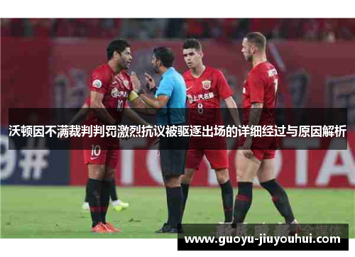 沃顿因不满裁判判罚激烈抗议被驱逐出场的详细经过与原因解析