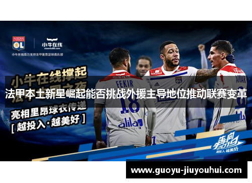 法甲本土新星崛起能否挑战外援主导地位推动联赛变革 法甲本土新星崛起能否挑战外援主导地位推动联赛变革