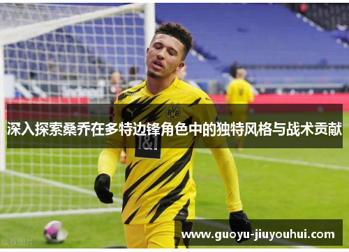 深入探索桑乔在多特边锋角色中的独特风格与战术贡献 深入探索桑乔在多特边锋角色中的独特风格与战术贡献