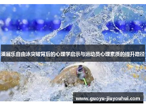 潘展乐自由泳突破背后的心理学启示与运动员心理素质的提升路径 潘展乐自由泳突破背后的心理学启示与运动员心理素质的提升路径