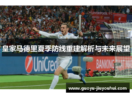 皇家马德里夏季防线重建解析与未来展望 皇家马德里夏季防线重建解析与未来展望