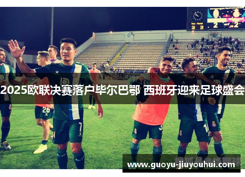 2025欧联决赛落户毕尔巴鄂 西班牙迎来足球盛会 2025欧联决赛落户毕尔巴鄂 西班牙迎来足球盛会