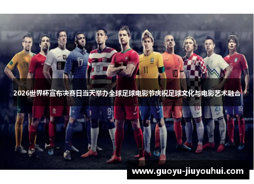 2026世界杯宣布决赛日当天举办全球足球电影节庆祝足球文化与电影艺术融合