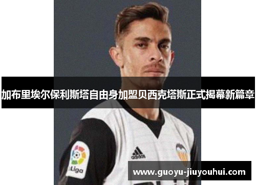 加布里埃尔保利斯塔自由身加盟贝西克塔斯正式揭幕新篇章 加布里埃尔保利斯塔自由身加盟贝西克塔斯正式揭幕新篇章