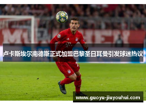 卢卡斯埃尔南德斯正式加盟巴黎圣日耳曼引发球迷热议 卢卡斯埃尔南德斯正式加盟巴黎圣日耳曼引发球迷热议