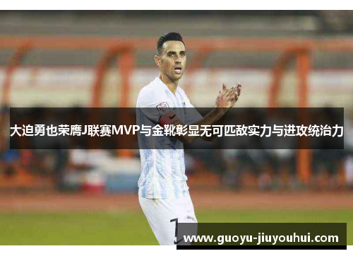 大迫勇也荣膺J联赛MVP与金靴彰显无可匹敌实力与进攻统治力 大迫勇也荣膺J联赛MVP与金靴彰显无可匹敌实力与进攻统治力
